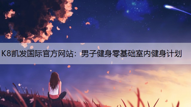 K8凯发国际官方网站：男子健身零基础室内健身计划