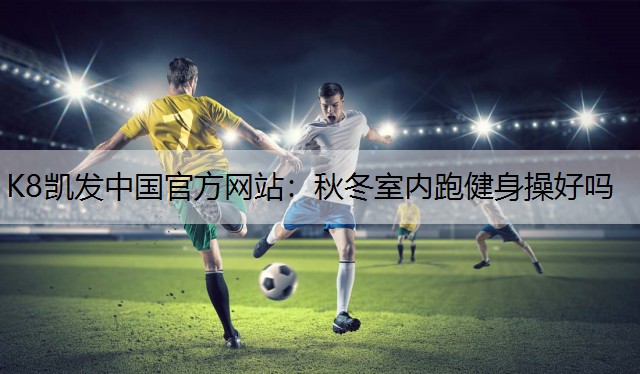 K8凯发中国官方网站：秋冬室内跑健身操好吗