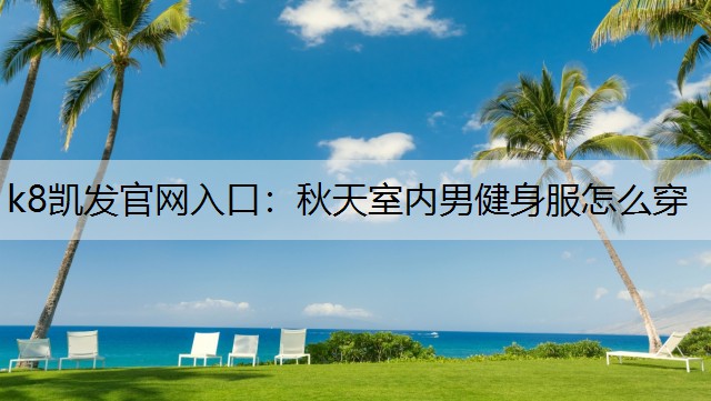 k8凯发官网入口：秋天室内男健身服怎么穿