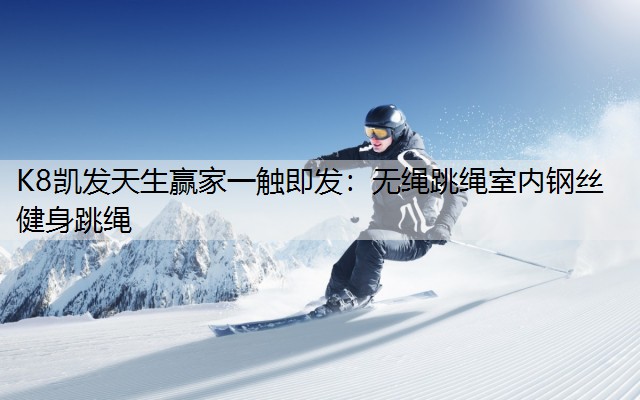 K8凯发天生赢家一触即发：无绳跳绳室内钢丝健身跳绳