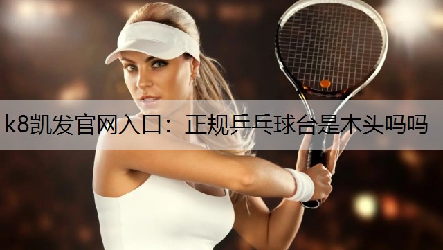 k8凯发官网入口：正规乒乓球台是木头吗吗