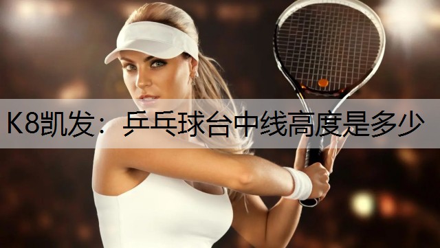 K8凯发：乒乓球台中线高度是多少