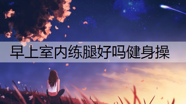 早上室内练腿好吗健身操