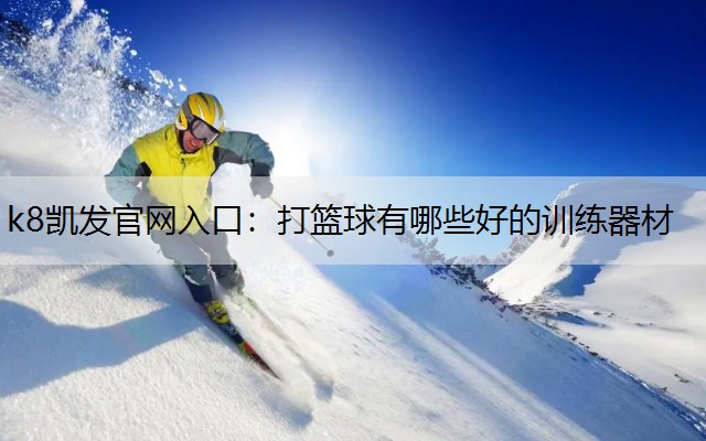 k8凯发官网入口：打篮球有哪些好的训练器材