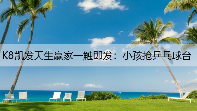 K8凯发天生赢家一触即发：小孩抢乒乓球台