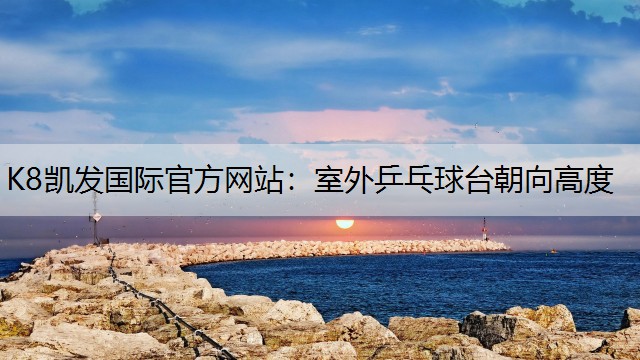 K8凯发国际官方网站：室外乒乓球台朝向高度