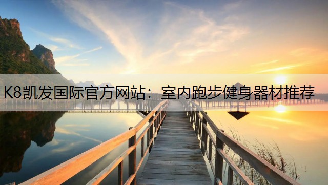 K8凯发国际官方网站：室内跑步健身器材推荐
