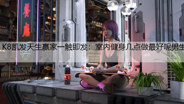 K8凯发天生赢家一触即发：室内健身几点做最好呢男生