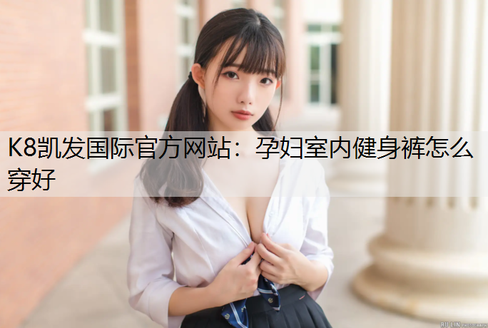 K8凯发国际官方网站：孕妇室内健身裤怎么穿好