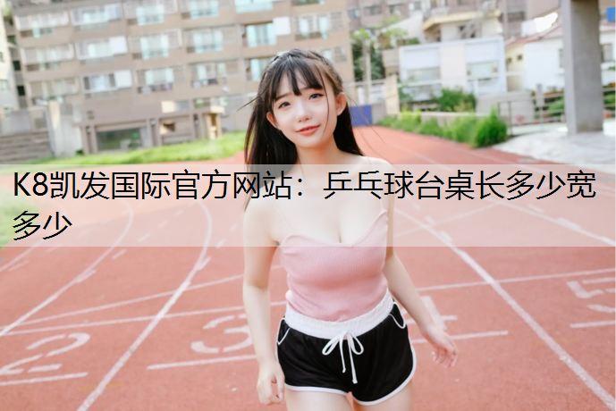 K8凯发国际官方网站：乒乓球台桌长多少宽多少
