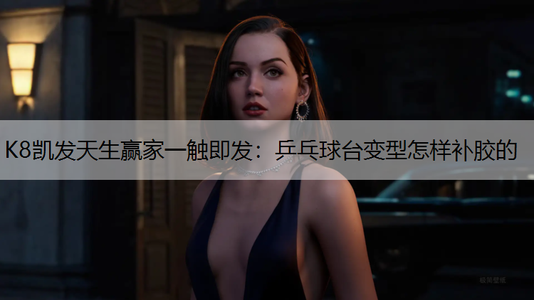 K8凯发天生赢家一触即发：乒乓球台变型怎样补胶的