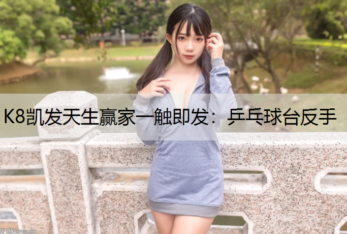 K8凯发天生赢家一触即发：乒乓球台反手