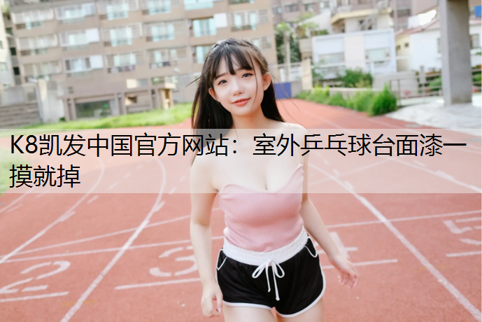 K8凯发中国官方网站：室外乒乓球台面漆一摸就掉