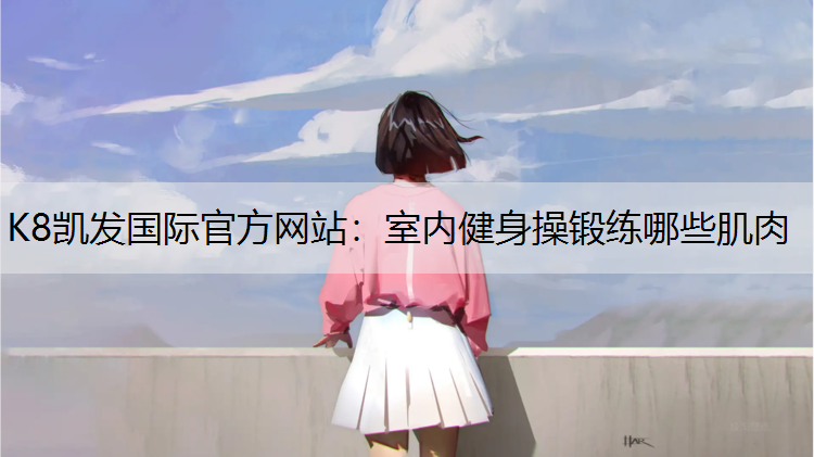 K8凯发国际官方网站：室内健身操锻练哪些肌肉