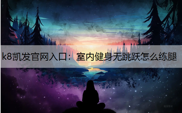 k8凯发官网入口：室内健身无跳跃怎么练腿
