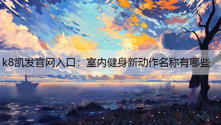 k8凯发官网入口：室内健身新动作名称有哪些
