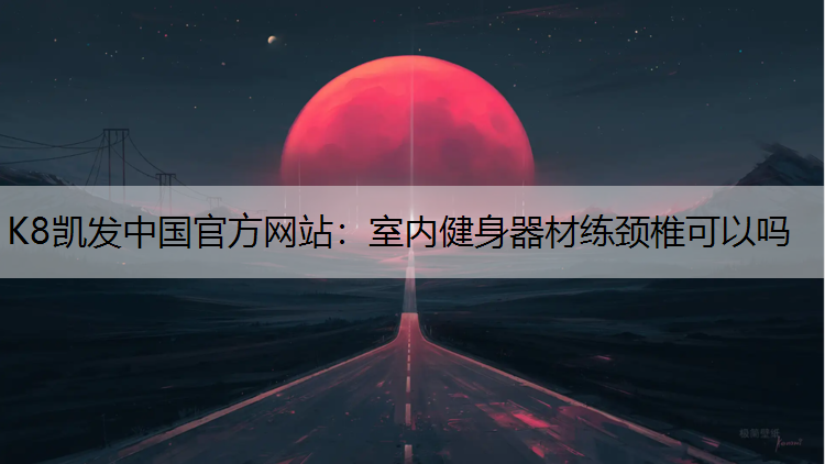 K8凯发中国官方网站：室内健身器材练颈椎可以吗