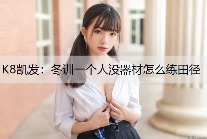K8凯发：冬训一个人没器材怎么练田径