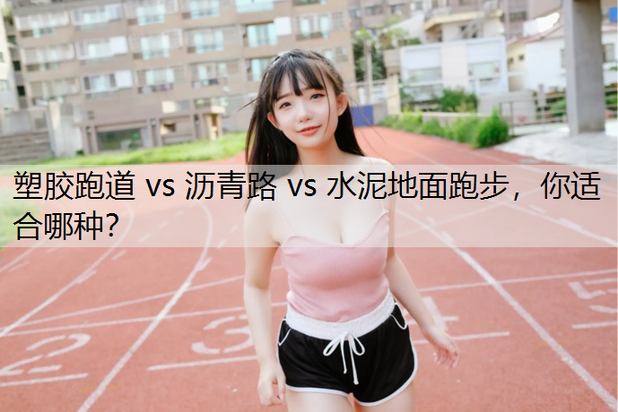 塑胶跑道 vs 沥青路 vs 水泥地面跑步，你适合哪种？