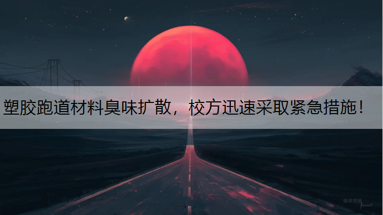 塑胶跑道材料臭味扩散，校方迅速采取紧急措施！