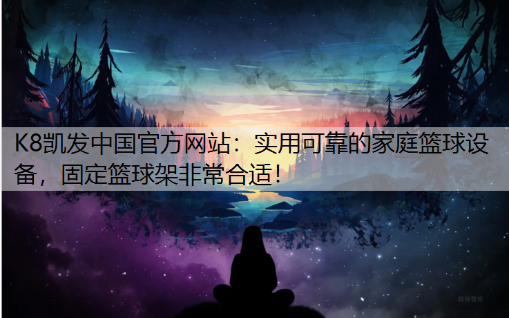 K8凯发中国官方网站：实用可靠的家庭篮球设备，固定篮球架非常合适！
