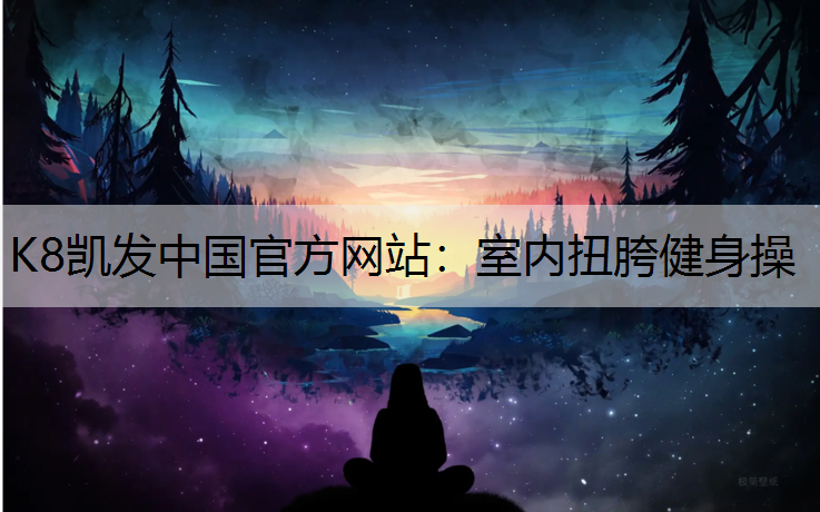 K8凯发中国官方网站：室内扭胯健身操