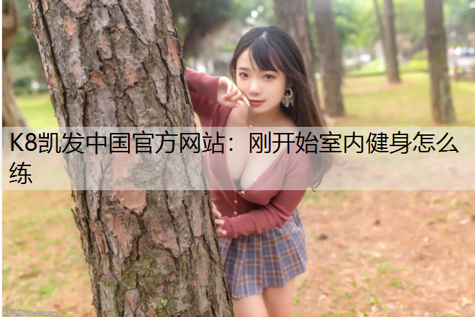 K8凯发中国官方网站：刚开始室内健身怎么练