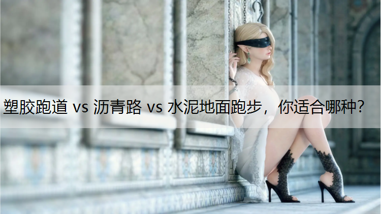 塑胶跑道 vs 沥青路 vs 水泥地面跑步，你适合哪种？