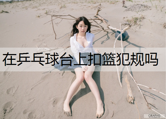在乒乓球台上扣篮犯规吗